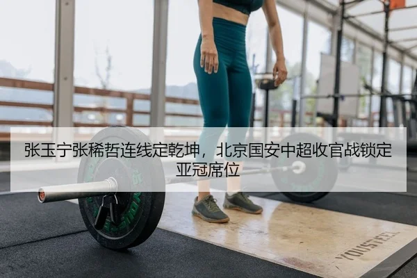 张玉宁张稀哲连线定乾坤，北京国安中超收官战锁定亚冠席位
